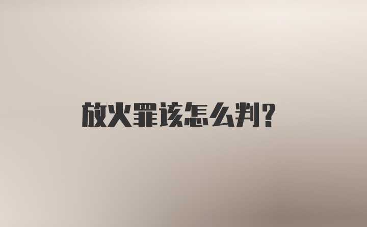 放火罪该怎么判？