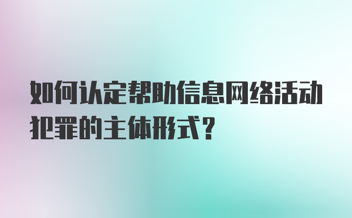 如何认定帮助信息网络活动犯罪的主体形式？