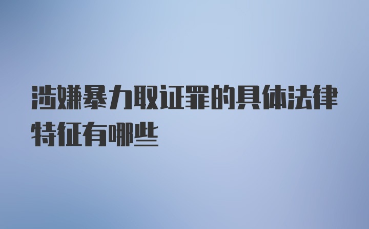 涉嫌暴力取证罪的具体法律特征有哪些