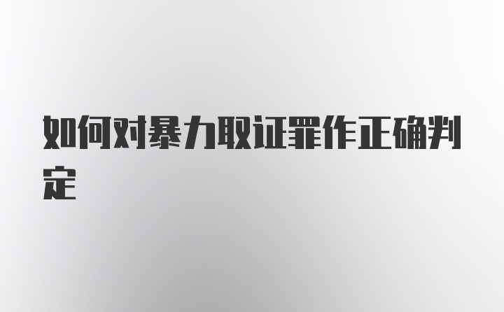 如何对暴力取证罪作正确判定