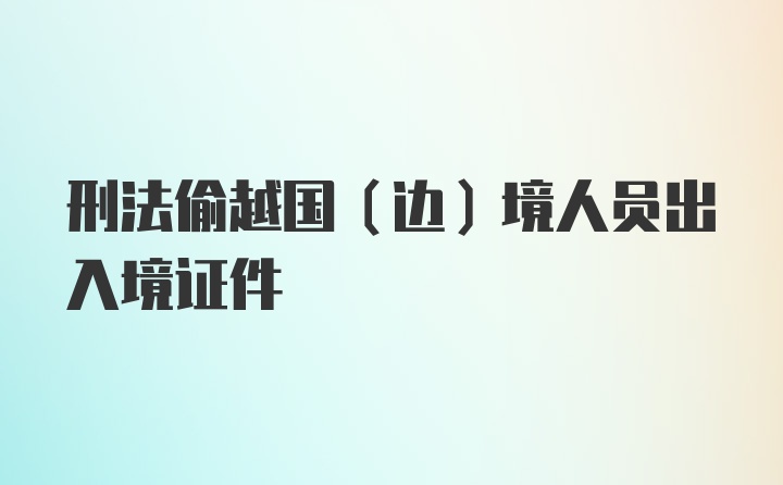 刑法偷越国（边）境人员出入境证件