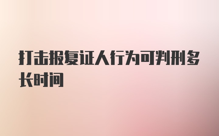 打击报复证人行为可判刑多长时间