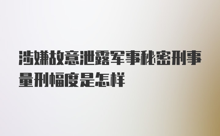 涉嫌故意泄露军事秘密刑事量刑幅度是怎样