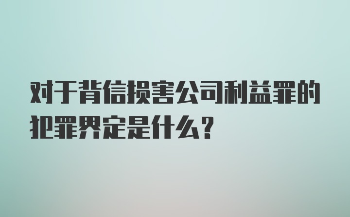 对于背信损害公司利益罪的犯罪界定是什么?