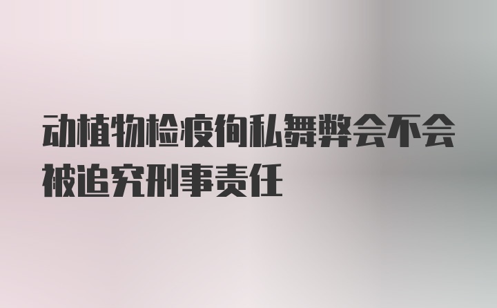 动植物检疫徇私舞弊会不会被追究刑事责任