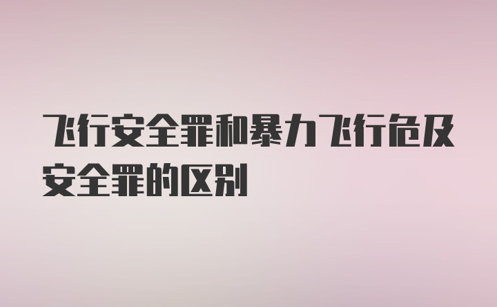 飞行安全罪和暴力飞行危及安全罪的区别