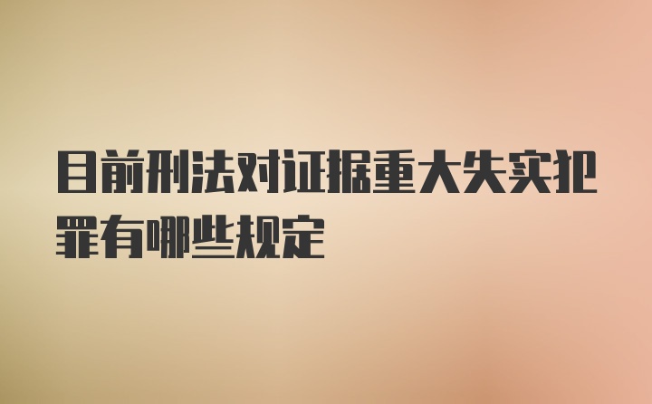 目前刑法对证据重大失实犯罪有哪些规定