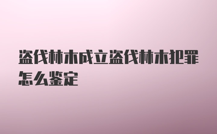 盗伐林木成立盗伐林木犯罪怎么鉴定