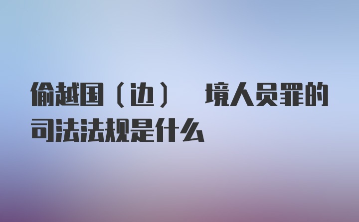 偷越国(边) 境人员罪的司法法规是什么