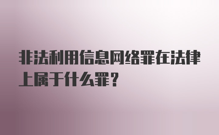 非法利用信息网络罪在法律上属于什么罪？