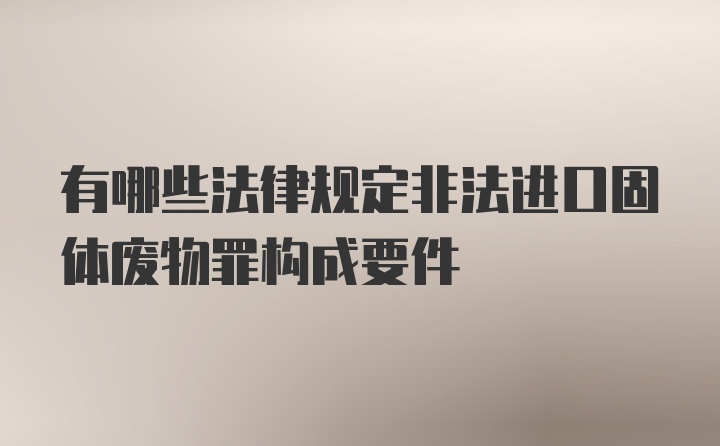 有哪些法律规定非法进口固体废物罪构成要件