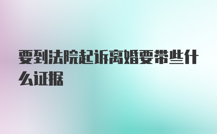 要到法院起诉离婚要带些什么证据