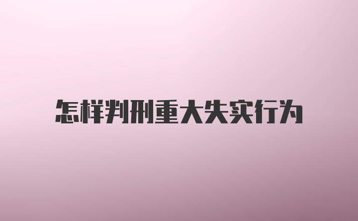 怎样判刑重大失实行为