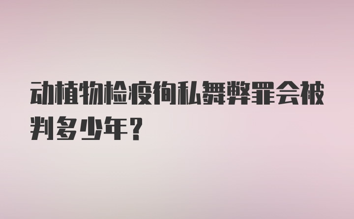 动植物检疫徇私舞弊罪会被判多少年？