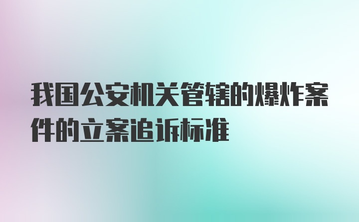 我国公安机关管辖的爆炸案件的立案追诉标准