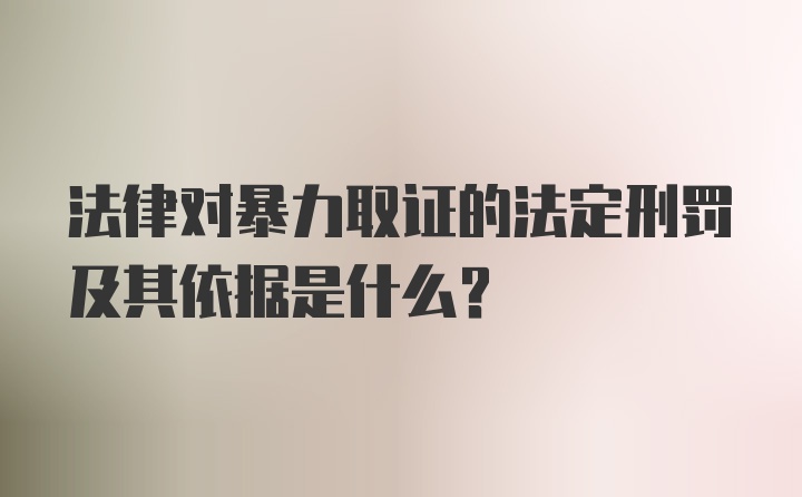 法律对暴力取证的法定刑罚及其依据是什么?