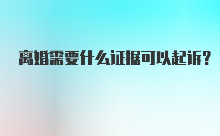 离婚需要什么证据可以起诉？