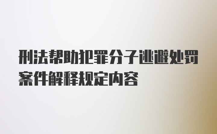 刑法帮助犯罪分子逃避处罚案件解释规定内容