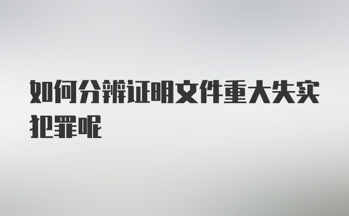 如何分辨证明文件重大失实犯罪呢