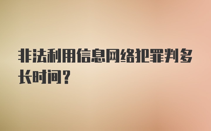 非法利用信息网络犯罪判多长时间？