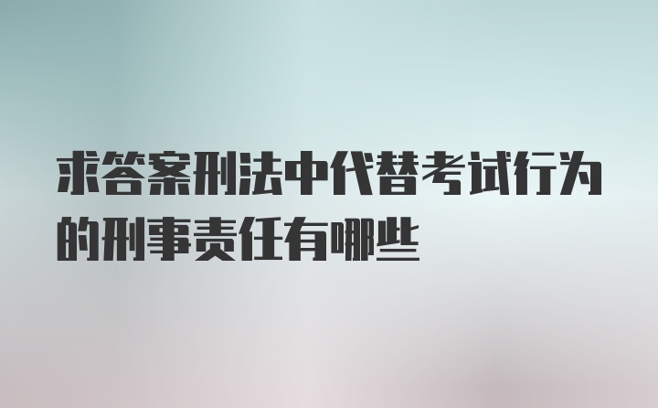 求答案刑法中代替考试行为的刑事责任有哪些