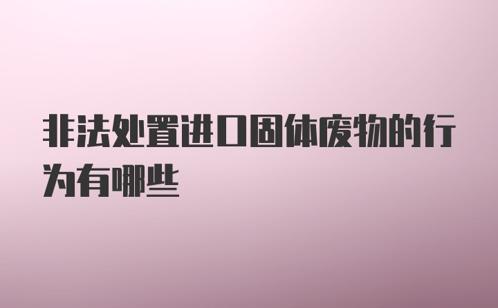 非法处置进口固体废物的行为有哪些