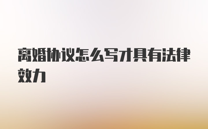 离婚协议怎么写才具有法律效力