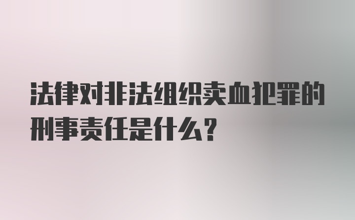 法律对非法组织卖血犯罪的刑事责任是什么?