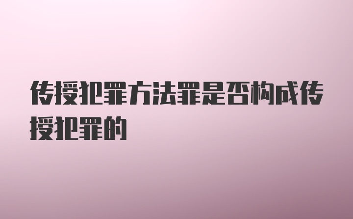 传授犯罪方法罪是否构成传授犯罪的