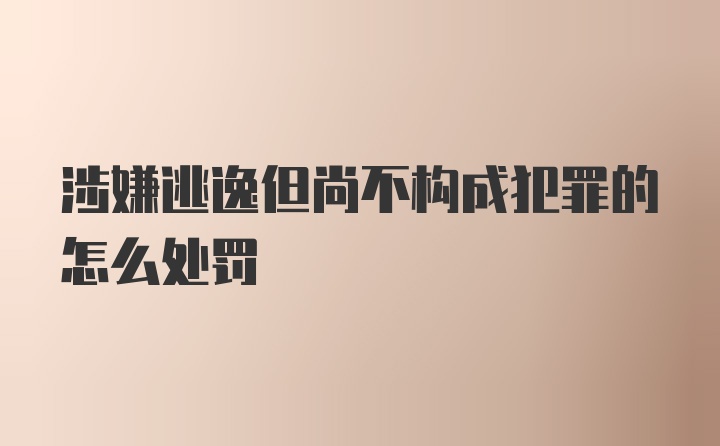 涉嫌逃逸但尚不构成犯罪的怎么处罚