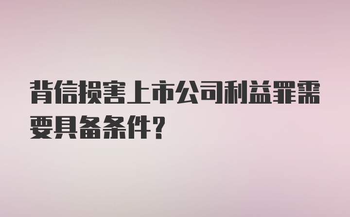 背信损害上市公司利益罪需要具备条件?