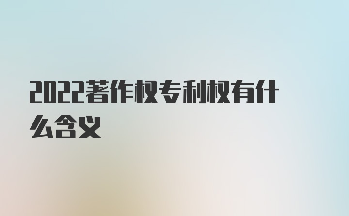 2022著作权专利权有什么含义