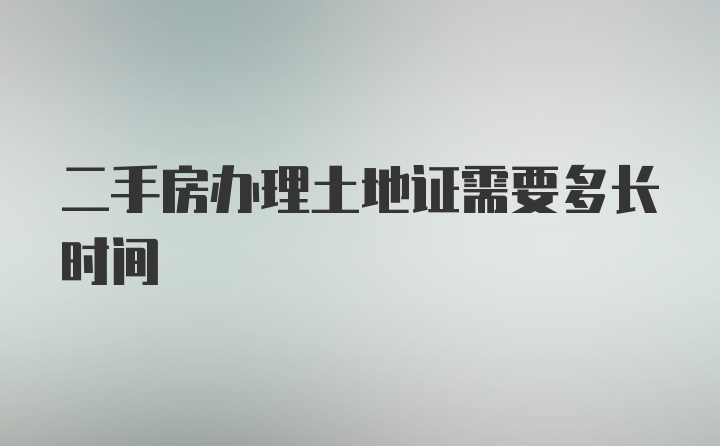 二手房办理土地证需要多长时间