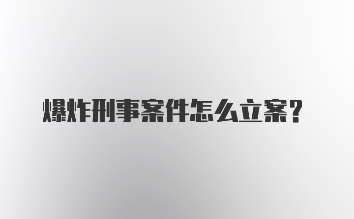 爆炸刑事案件怎么立案?