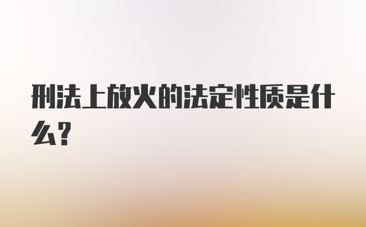 刑法上放火的法定性质是什么？