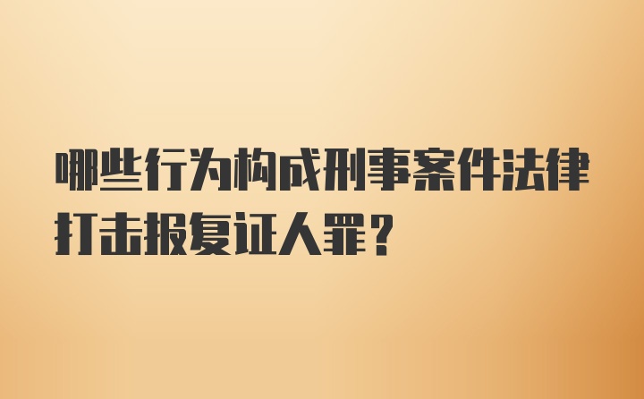 哪些行为构成刑事案件法律打击报复证人罪？