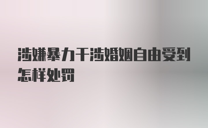 涉嫌暴力干涉婚姻自由受到怎样处罚