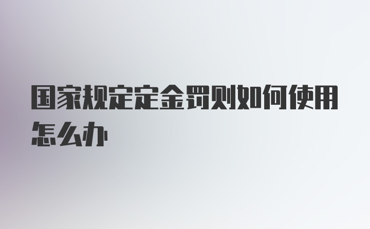 国家规定定金罚则如何使用怎么办