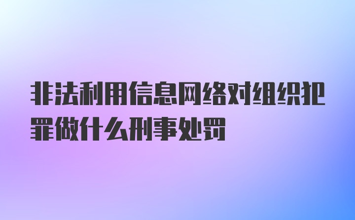 非法利用信息网络对组织犯罪做什么刑事处罚