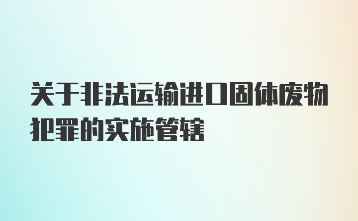 关于非法运输进口固体废物犯罪的实施管辖