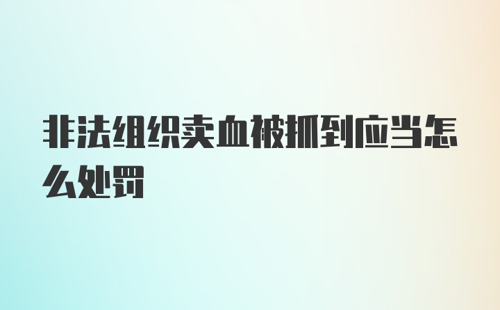 非法组织卖血被抓到应当怎么处罚