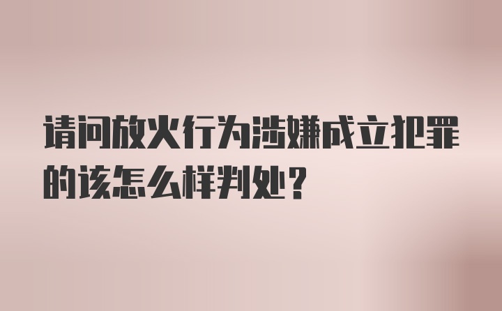 请问放火行为涉嫌成立犯罪的该怎么样判处？