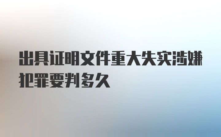 出具证明文件重大失实涉嫌犯罪要判多久