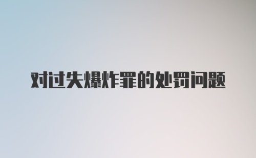 对过失爆炸罪的处罚问题