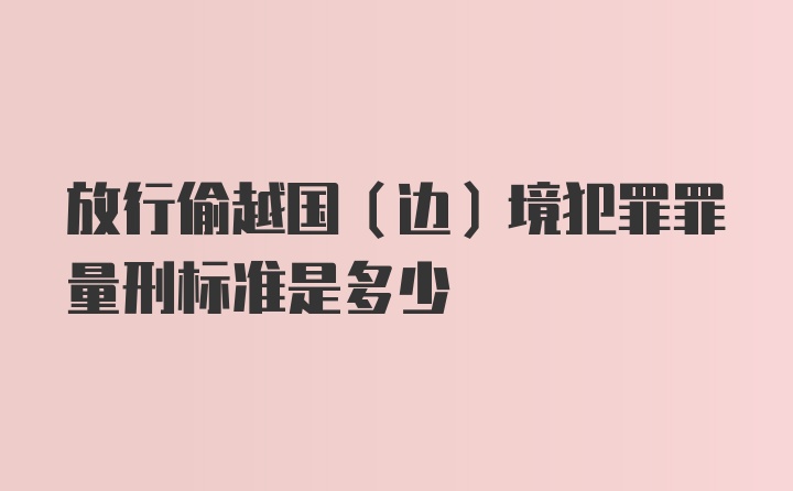 放行偷越国（边）境犯罪罪量刑标准是多少