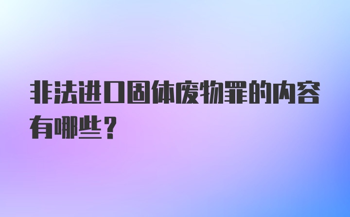 非法进口固体废物罪的内容有哪些？