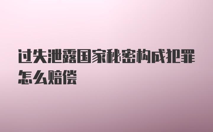 过失泄露国家秘密构成犯罪怎么赔偿