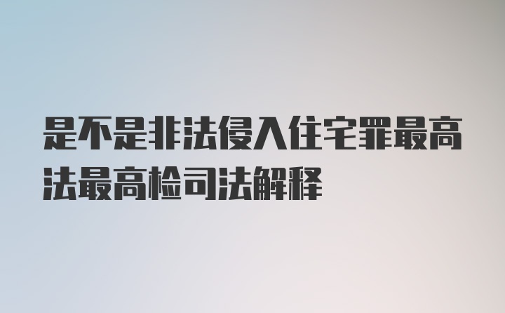 是不是非法侵入住宅罪最高法最高检司法解释