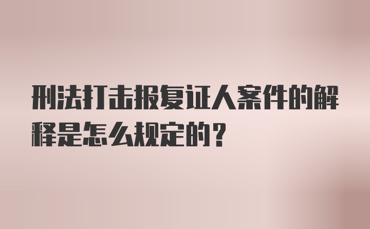 刑法打击报复证人案件的解释是怎么规定的？