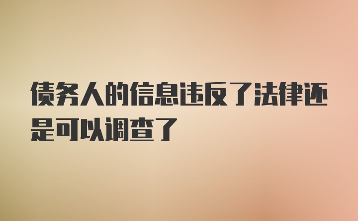 债务人的信息违反了法律还是可以调查了